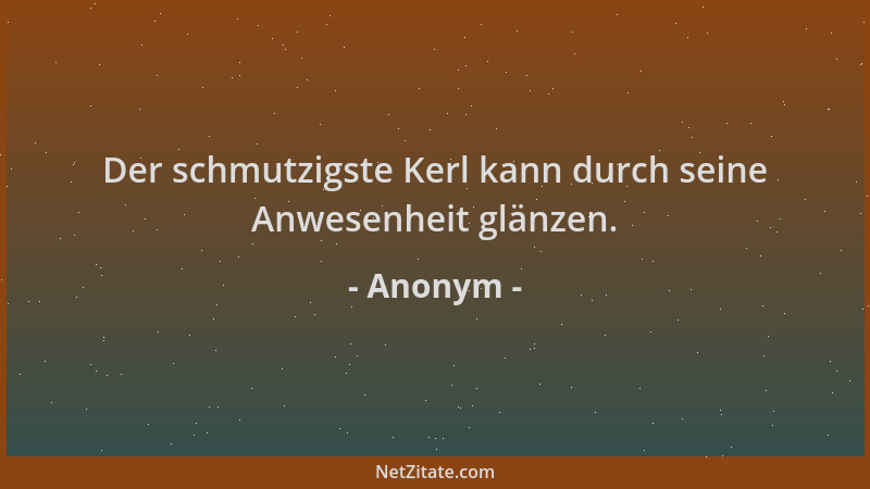 Anonym - Der schmutzigste Kerl kann durch seine Anwesenheit glänzen....