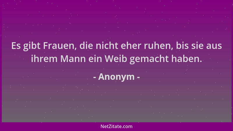 Anonym - Es gibt Frauen, die nicht eher ruhen, bis sie aus ihrem Mann ein Weib gemacht haben....