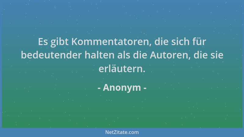 Anonym - Es gibt Kommentatoren, die sich für bedeutender halten als die Autoren, die sie erläutern....