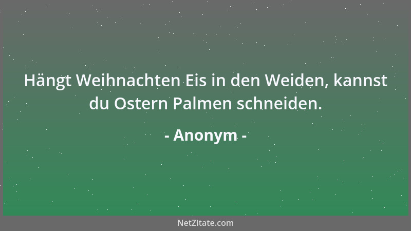 Anonym - Hängt Weihnachten Eis in den Weiden, kannst du Ostern Palmen schneiden....