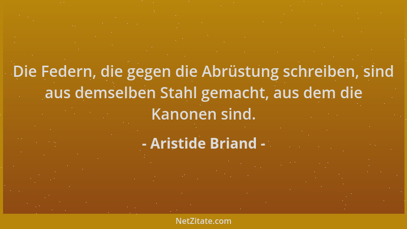 Aristide Briand - Die Federn, die gegen die Abrüstung schreiben, sind aus demselben Stahl gemacht, aus dem die Kanonen sind...