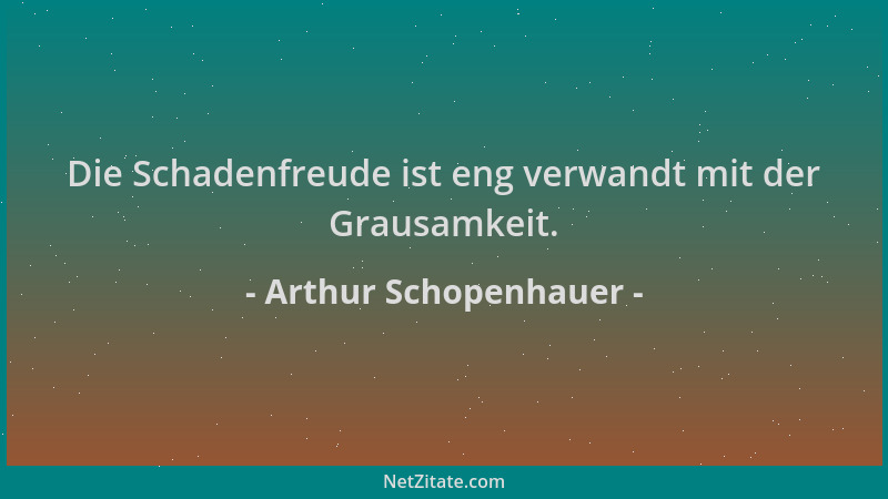 Arthur Schopenhauer - Die Schadenfreude ist eng verwandt mit der Grausamkeit....