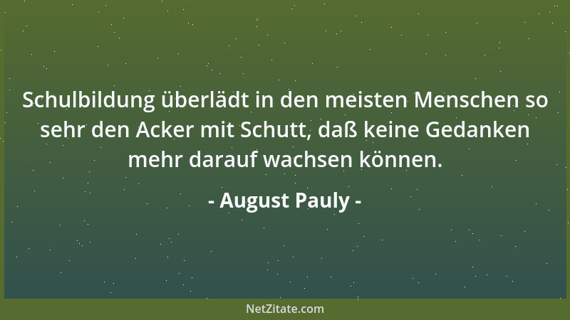 August Pauly - Schulbildung überlädt in den meisten Menschen so sehr den Acker mit Schutt, daß keine Gedanken mehr darauf w...
