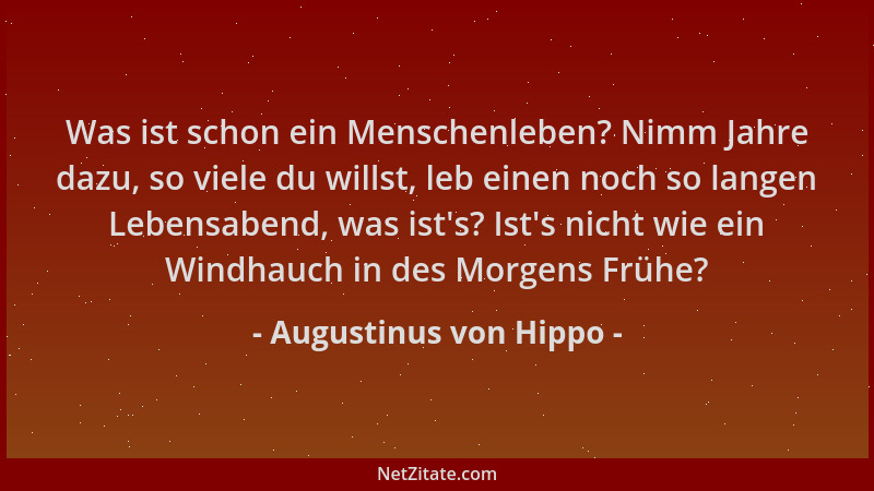 Augustinus von Hippo - Was ist schon ein Menschenleben? Nimm Jahre dazu, so viele du willst, leb einen noch so langen Leben...