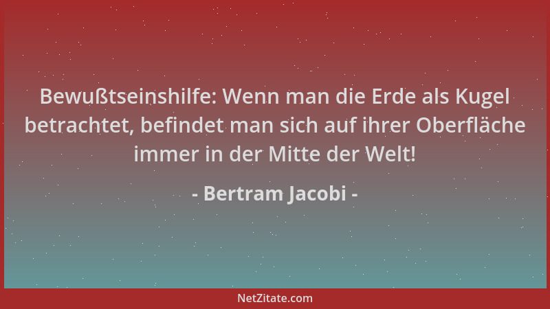 Bertram Jacobi - Bewußtseinshilfe: Wenn man die Erde als Kugel betrachtet, befindet man sich auf ihrer Oberfläche immer in...