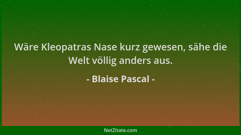 Blaise Pascal - Wäre Kleopatras Nase kurz gewesen, sähe die Welt völlig anders aus....