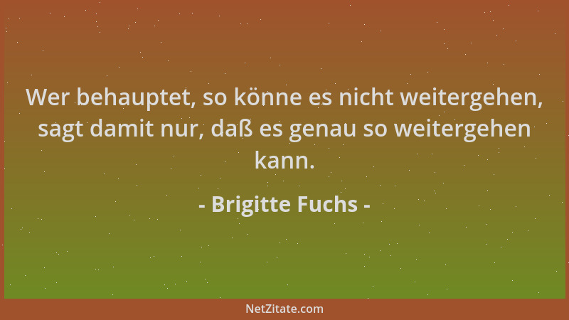 Brigitte Fuchs - Wer behauptet, so könne es nicht weitergehen, sagt damit nur, daß es genau so weitergehen kann....
