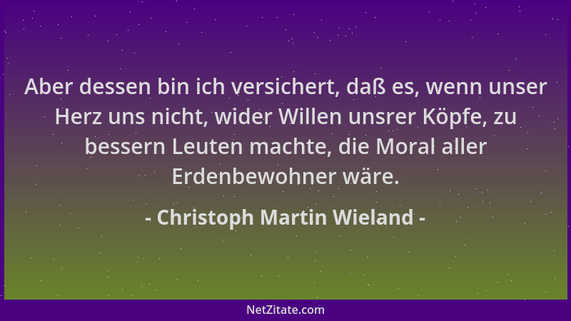 Christoph Martin Wieland - Aber dessen bin ich versichert, daß es, wenn unser Herz uns nicht, wider Willen unsrer Köpfe, zu...