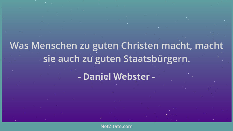 Daniel Webster - Was Menschen zu guten Christen macht, macht sie auch zu guten Staatsbürgern....