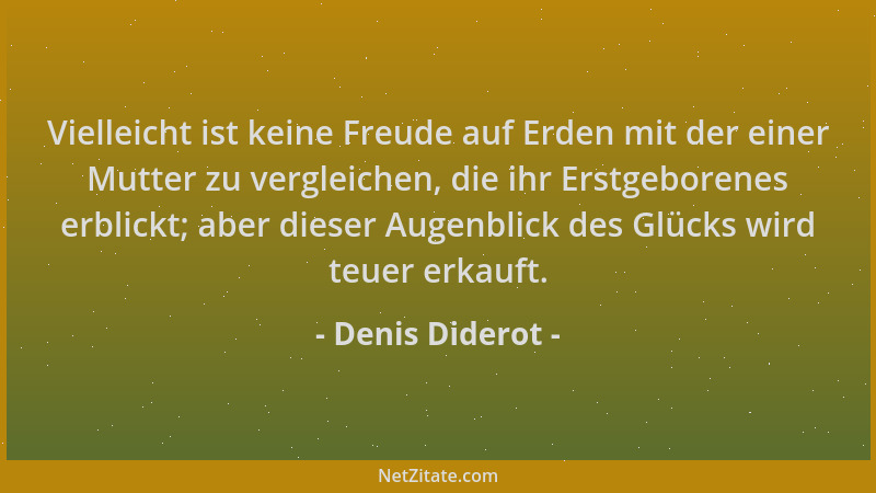 Denis Diderot - Vielleicht ist keine Freude auf Erden mit der einer Mutter zu vergleichen, die ihr Erstgeborenes erblickt;...