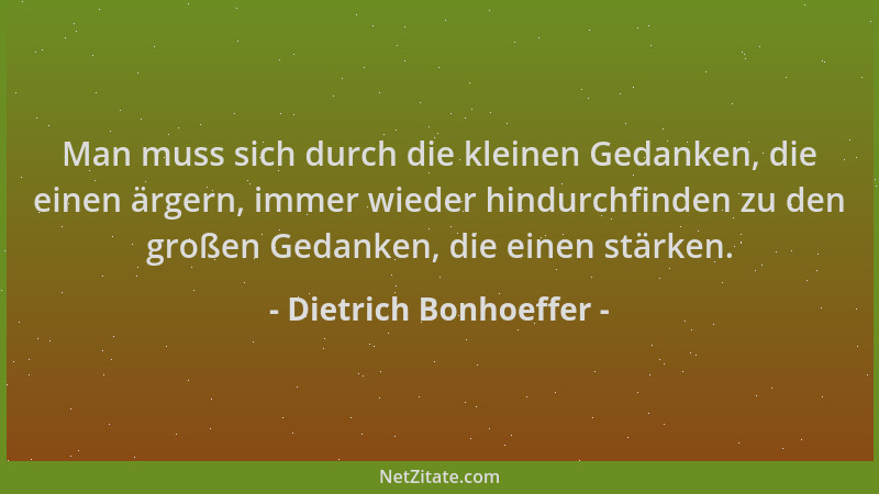 Dietrich Bonhoeffer - Man muss sich durch die kleinen Gedanken, die einen ärgern, immer wieder hindurchfinden zu den großen...