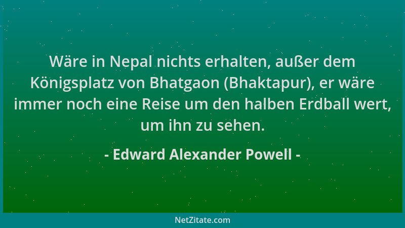 Edward Alexander Powell - Wäre in Nepal nichts erhalten, außer dem Königsplatz von Bhatgaon (Bhaktapur), er wäre immer noch...