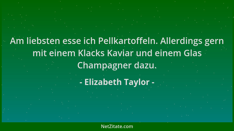 Elizabeth Taylor - Am liebsten esse ich Pellkartoffeln. Allerdings gern mit einem Klacks Kaviar und einem Glas Champagner d...