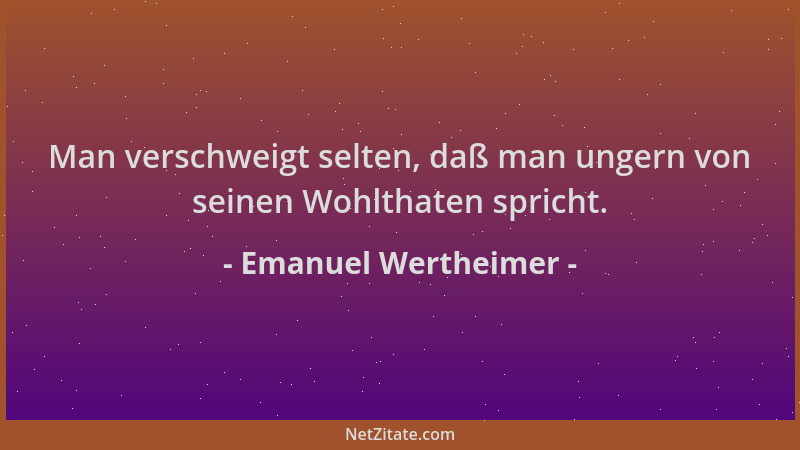 Emanuel Wertheimer - Man verschweigt selten, daß man ungern von seinen Wohlthaten spricht....