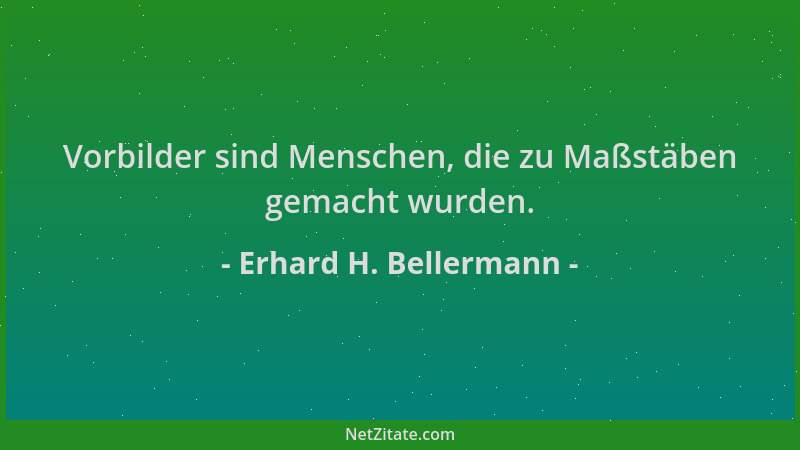 Erhard H. Bellermann - Vorbilder sind Menschen, die zu Maßstäben gemacht wurden....