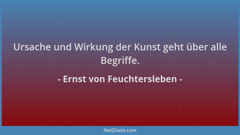 Ernst von Feuchtersleben - Ursache und Wirkung der Kunst geht über alle Begriffe....