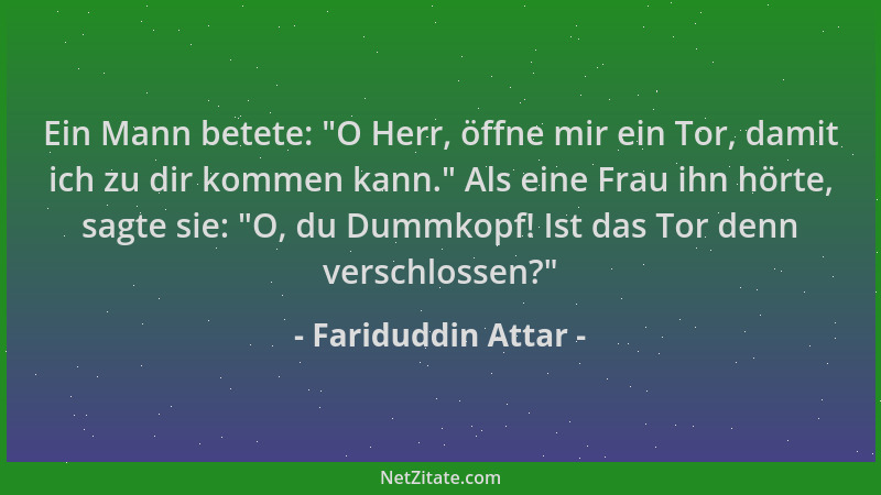 Fariduddin Attar - Ein Mann betete:  "O Herr, öffne mir ein Tor, damit ich zu dir kommen kann. " Als eine Frau ihn hörte, sag...