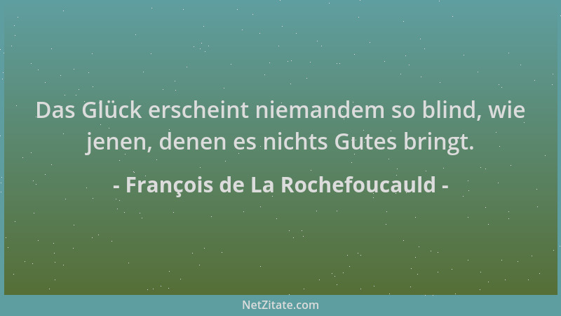 François de La Rochefoucauld - Das Glück erscheint niemandem so blind, wie jenen, denen es nichts Gutes bringt....