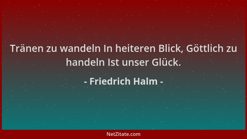 Friedrich Halm - Tränen zu wandeln In heiteren Blick, Göttlich zu handeln Ist unser Glück....