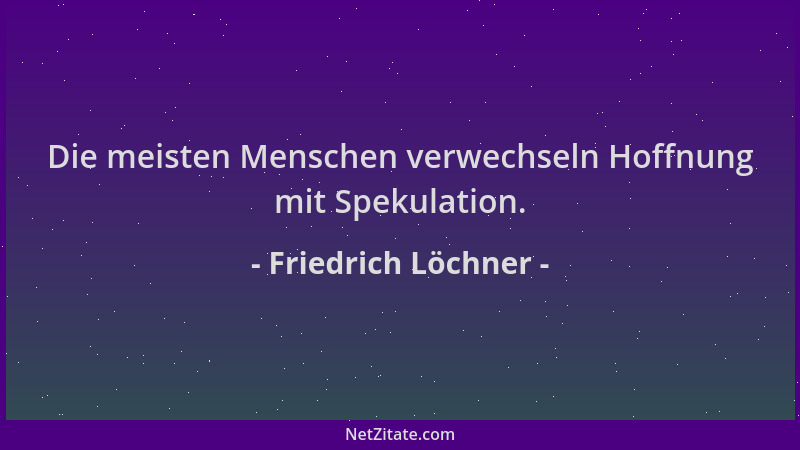 Friedrich Löchner - Die meisten Menschen verwechseln Hoffnung mit Spekulation....