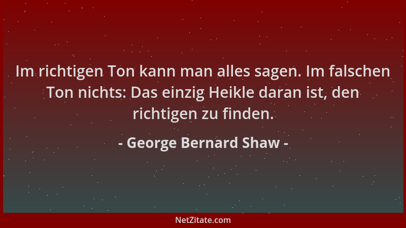 George Bernard Shaw - Im richtigen Ton kann man alles sagen. Im falschen Ton nichts: Das einzig Heikle daran ist, den richt...