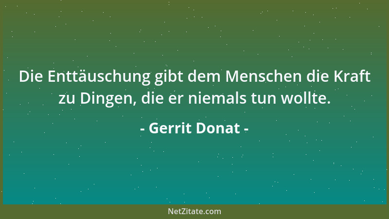 Gerrit Donat - Die Enttäuschung gibt dem Menschen die Kraft zu Dingen, die er niemals tun wollte....