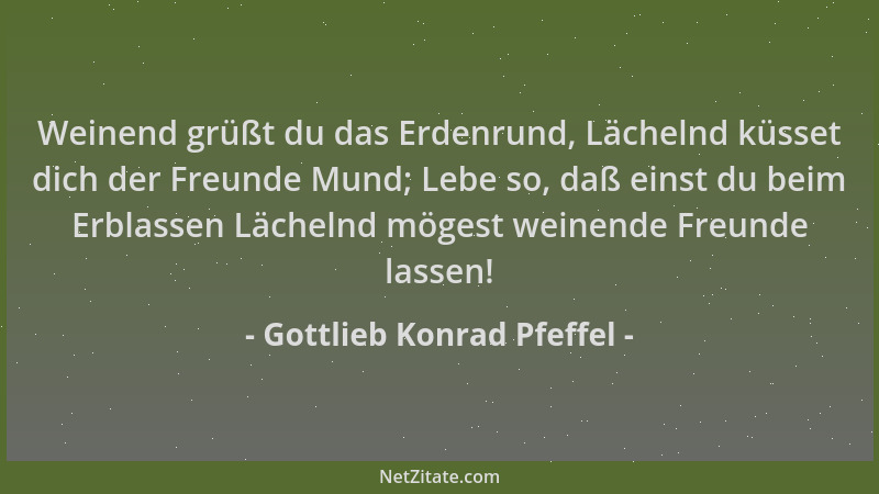 Gottlieb Konrad Pfeffel - Weinend grüßt du das Erdenrund, Lächelnd küsset dich der Freunde Mund; Lebe so, daß einst du beim...