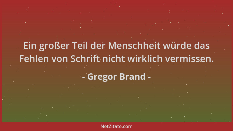 Gregor Brand - Ein großer Teil der Menschheit würde das Fehlen von Schrift nicht wirklich vermissen....