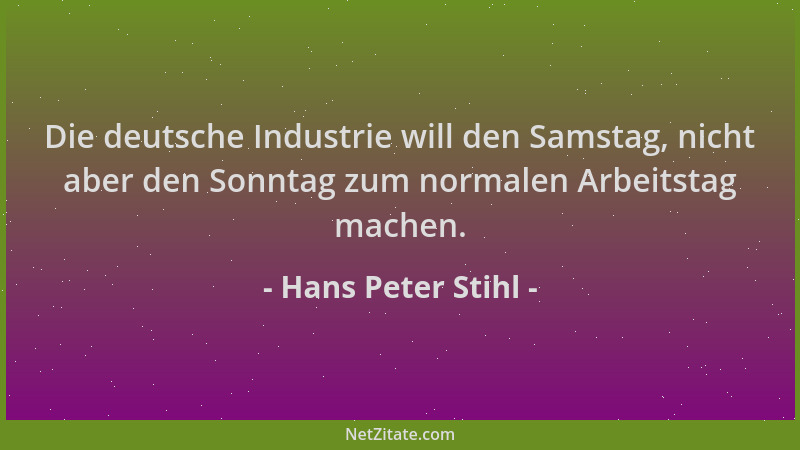 Hans Peter Stihl - Die deutsche Industrie will den Samstag, nicht aber den Sonntag zum normalen Arbeitstag machen....