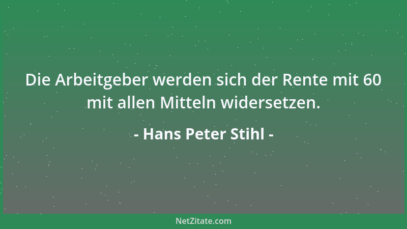 Hans Peter Stihl - Die Arbeitgeber werden sich der Rente mit 60 mit allen Mitteln widersetzen....