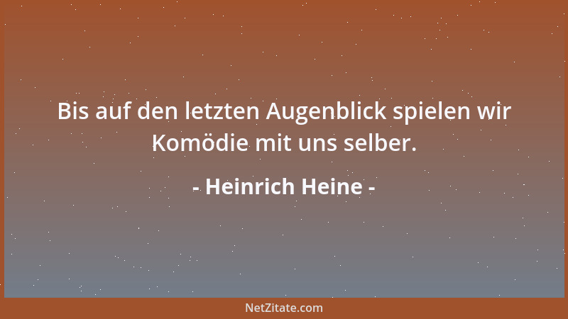 Heinrich Heine - Bis auf den letzten Augenblick spielen wir Komödie mit uns selber....
