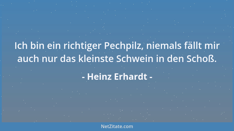 Heinz Erhardt - Ich bin ein richtiger Pechpilz, niemals fällt mir auch nur das kleinste Schwein in den Schoß....