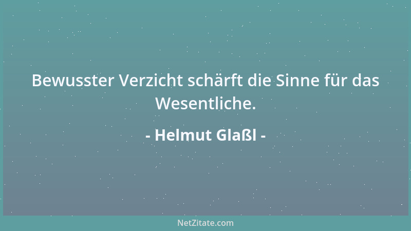 Helmut Glaßl - Bewusster Verzicht schärft die Sinne für das Wesentliche....