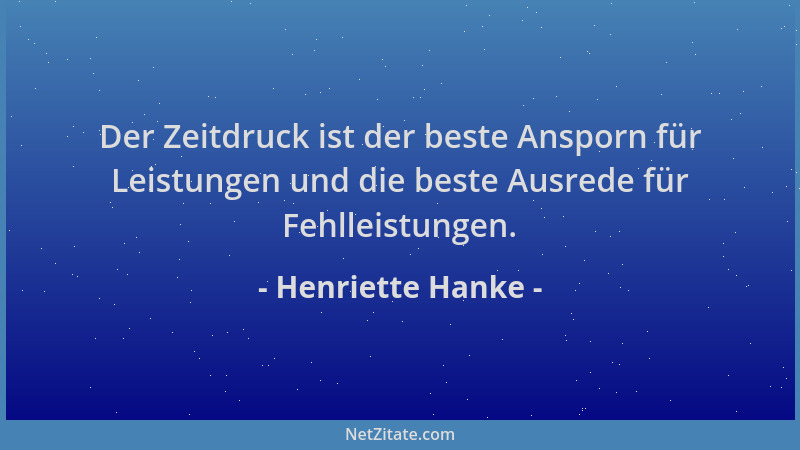 Henriette Hanke - Der Zeitdruck ist der beste Ansporn für Leistungen und die beste Ausrede für Fehlleistungen....