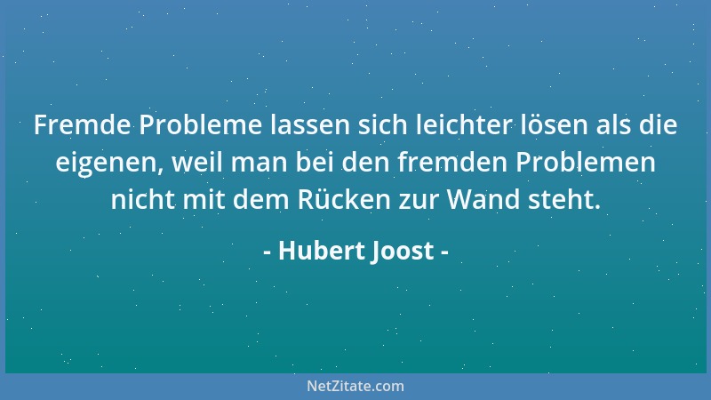 Hubert Joost - Fremde Probleme lassen sich leichter lösen als die eigenen, weil man bei den fremden Problemen nicht mit dem...