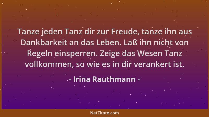 Irina Rauthmann - Tanze jeden Tanz dir zur Freude, tanze ihn aus Dankbarkeit an das Leben. Laß ihn nicht von Regeln einsper...