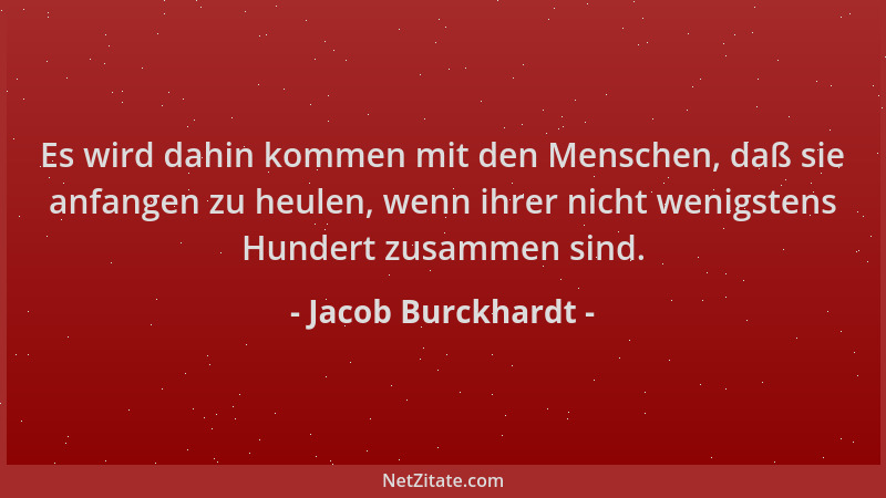Jacob Burckhardt - Es wird dahin kommen mit den Menschen, daß sie anfangen zu heulen, wenn ihrer nicht wenigstens Hundert z...