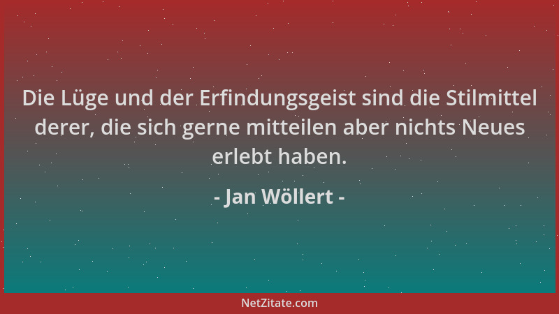 Jan Wöllert - Die Lüge und der Erfindungsgeist sind die Stilmittel derer, die sich gerne mitteilen aber nichts Neues erlebt...