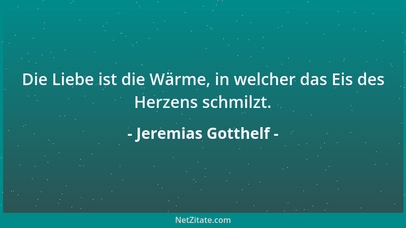 Jeremias Gotthelf - Die Liebe ist die Wärme, in welcher das Eis des Herzens schmilzt....