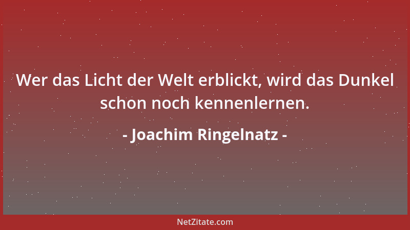 Joachim Ringelnatz - Wer das Licht der Welt erblickt, wird das Dunkel schon noch kennenlernen....