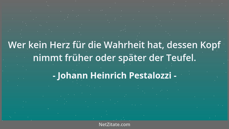 Johann Heinrich Pestalozzi - Wer kein Herz für die Wahrheit hat, dessen Kopf nimmt früher oder später der Teufel....