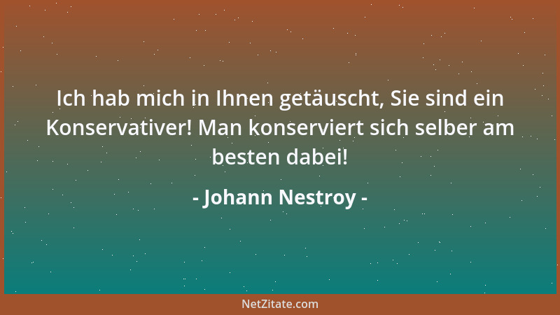 Johann Nestroy - Ich hab mich in Ihnen getäuscht, Sie sind ein Konservativer! Man konserviert sich selber am besten dabei!...
