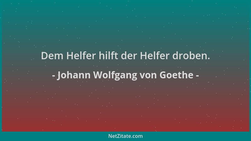Johann Wolfgang von Goethe - Dem Helfer hilft der Helfer droben....