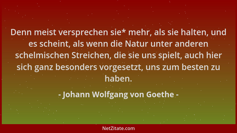 Johann Wolfgang von Goethe - Denn meist versprechen sie* mehr, als sie halten, und es scheint, als wenn die Natur unter and...