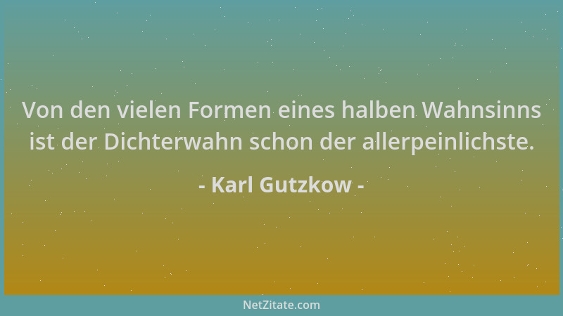 Karl Gutzkow - Von den vielen Formen eines halben Wahnsinns ist der Dichterwahn schon der allerpeinlichste....