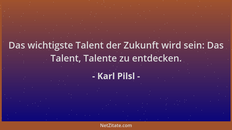 Karl Pilsl - Das wichtigste Talent der Zukunft wird sein: Das Talent, Talente zu entdecken....