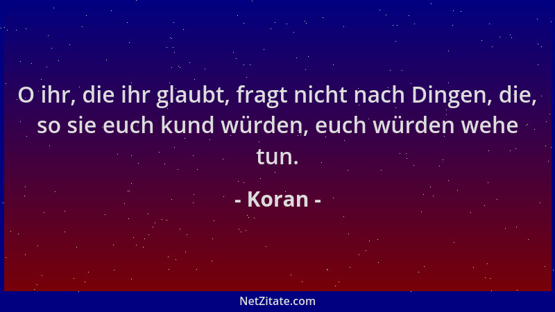 Koran - O ihr, die ihr glaubt, fragt nicht nach Dingen, die, so sie euch kund würden, euch würden wehe tun....