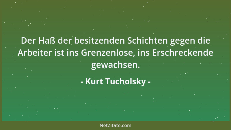 Kurt Tucholsky - Der Haß der besitzenden Schichten gegen die Arbeiter ist ins Grenzenlose, ins Erschreckende gewachsen....