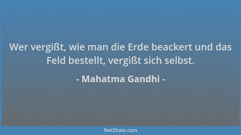 Mahatma Gandhi - Wer vergißt, wie man die Erde beackert und das Feld bestellt, vergißt sich selbst....