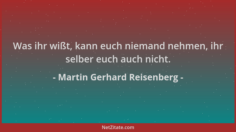 Martin Gerhard Reisenberg - Was ihr wißt, kann euch niemand nehmen, ihr selber euch auch nicht....